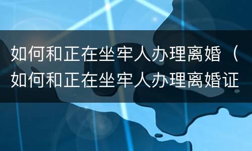 如何和正在坐牢人办理离婚（如何和正在坐牢人办理离婚证）