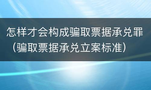 怎样才会构成骗取票据承兑罪（骗取票据承兑立案标准）