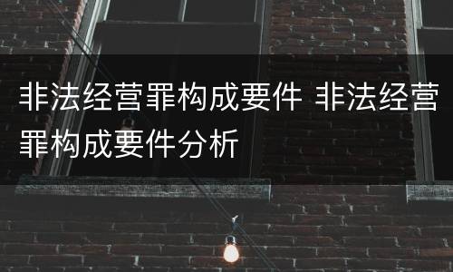 非法经营罪构成要件 非法经营罪构成要件分析