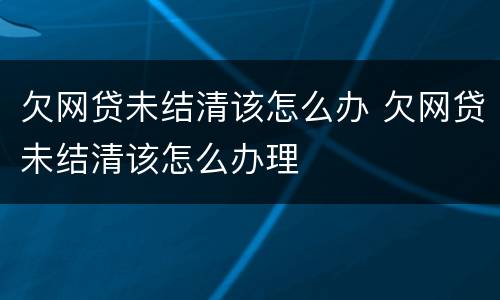 欠网贷未结清该怎么办 欠网贷未结清该怎么办理