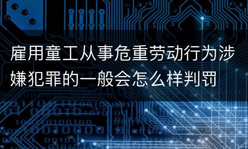 雇用童工从事危重劳动行为涉嫌犯罪的一般会怎么样判罚