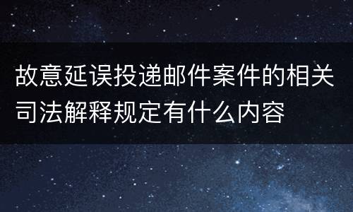故意延误投递邮件案件的相关司法解释规定有什么内容