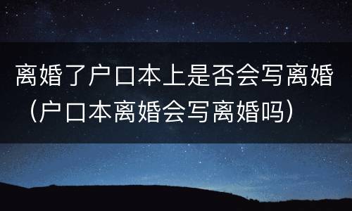 离婚了户口本上是否会写离婚（户口本离婚会写离婚吗）