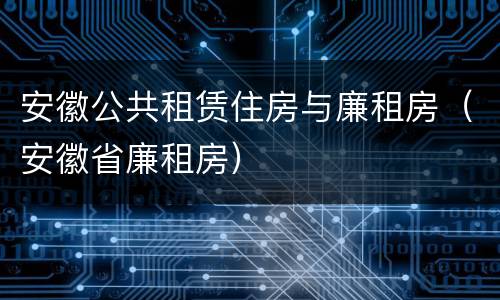 安徽公共租赁住房与廉租房（安徽省廉租房）