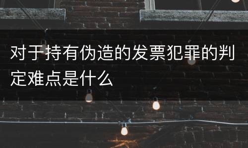 对于持有伪造的发票犯罪的判定难点是什么