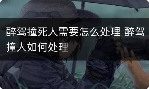 醉驾撞死人需要怎么处理 醉驾撞人如何处理