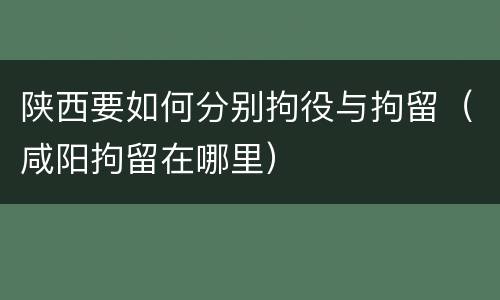 陕西要如何分别拘役与拘留（咸阳拘留在哪里）