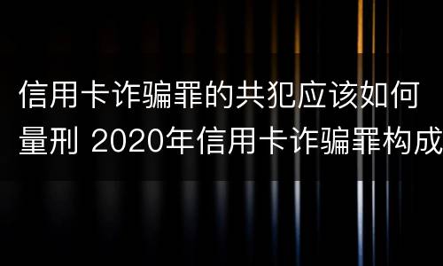 信用卡诈骗罪的共犯应该如何量刑 2020年信用卡诈骗罪构成要件