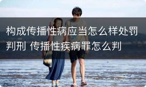 构成传播性病应当怎么样处罚判刑 传播性疾病罪怎么判