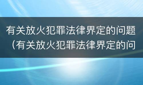 有关放火犯罪法律界定的问题（有关放火犯罪法律界定的问题）
