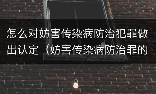 怎么对妨害传染病防治犯罪做出认定（妨害传染病防治罪的犯罪主体）