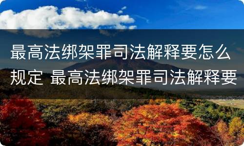 最高法绑架罪司法解释要怎么规定 最高法绑架罪司法解释要怎么规定的