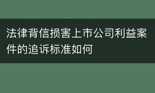 法律背信损害上市公司利益案件的追诉标准如何