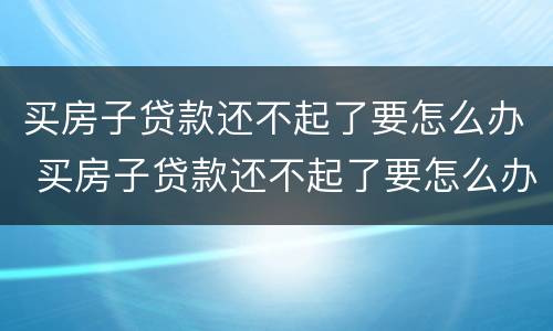 买房子贷款还不起了要怎么办 买房子贷款还不起了要怎么办呢