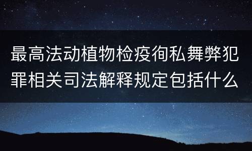 最高法动植物检疫徇私舞弊犯罪相关司法解释规定包括什么主要内容