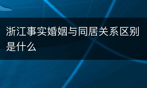 浙江事实婚姻与同居关系区别是什么