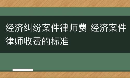 经济纠纷案件律师费 经济案件律师收费的标准