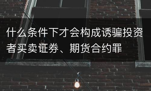 什么条件下才会构成诱骗投资者买卖证券、期货合约罪