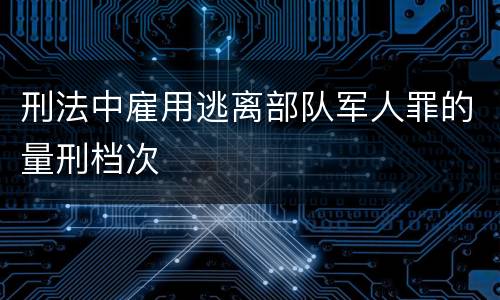 刑法中雇用逃离部队军人罪的量刑档次