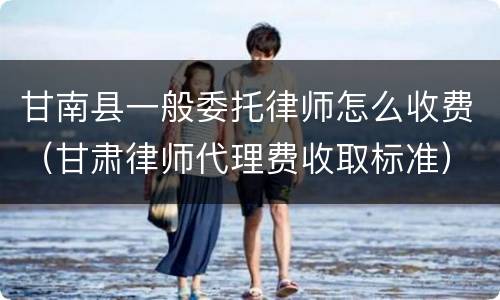 甘南县一般委托律师怎么收费（甘肃律师代理费收取标准）