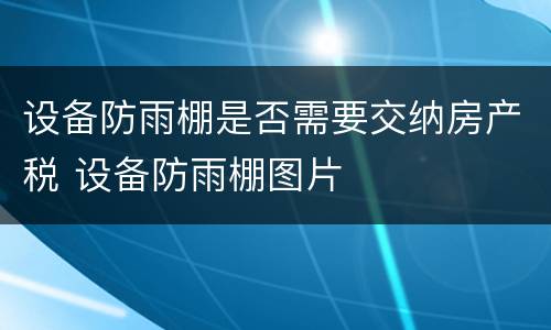 设备防雨棚是否需要交纳房产税 设备防雨棚图片