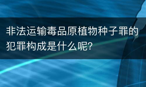 非法运输毒品原植物种子罪的犯罪构成是什么呢？