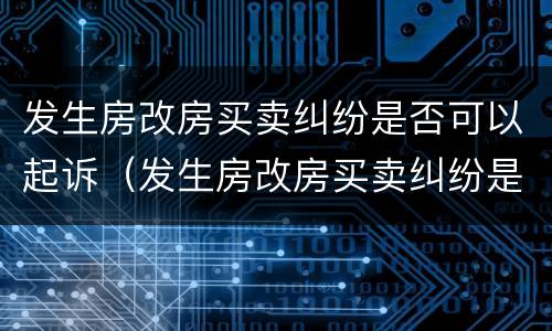 发生房改房买卖纠纷是否可以起诉（发生房改房买卖纠纷是否可以起诉离婚）
