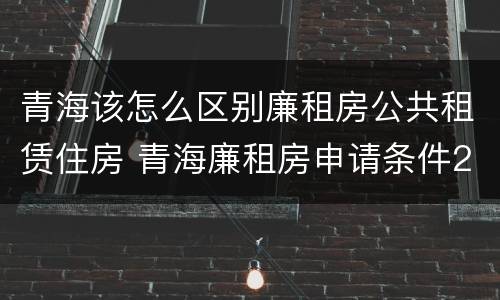 青海该怎么区别廉租房公共租赁住房 青海廉租房申请条件2020