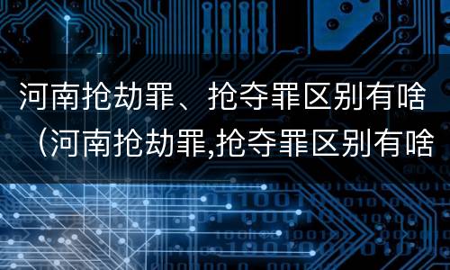 河南抢劫罪、抢夺罪区别有啥（河南抢劫罪,抢夺罪区别有啥）