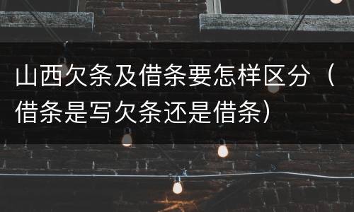 山西欠条及借条要怎样区分（借条是写欠条还是借条）