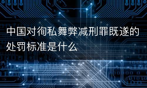 中国对徇私舞弊减刑罪既遂的处罚标准是什么
