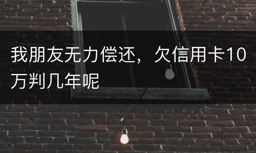 我朋友无力偿还，欠信用卡10万判几年呢