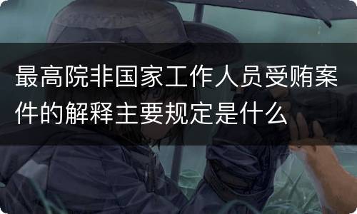 最高院非国家工作人员受贿案件的解释主要规定是什么