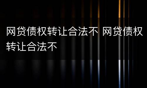 网贷债权转让合法不 网贷债权转让合法不