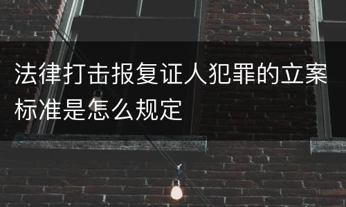 法律打击报复证人犯罪的立案标准是怎么规定