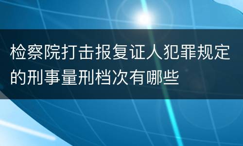 检察院打击报复证人犯罪规定的刑事量刑档次有哪些