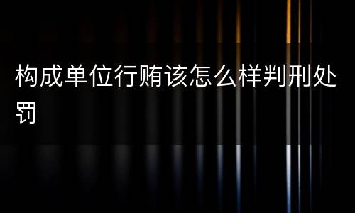 构成单位行贿该怎么样判刑处罚