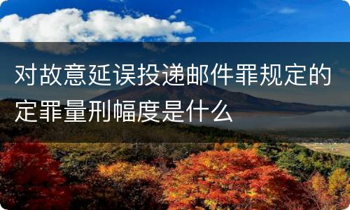 对故意延误投递邮件罪规定的定罪量刑幅度是什么