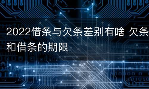 2022借条与欠条差别有啥 欠条和借条的期限