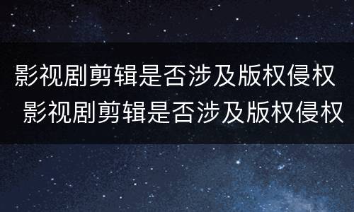 影视剧剪辑是否涉及版权侵权 影视剧剪辑是否涉及版权侵权案件