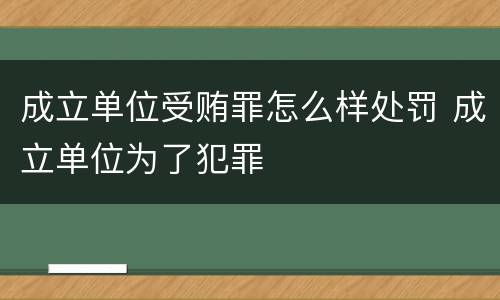 成立单位受贿罪怎么样处罚 成立单位为了犯罪