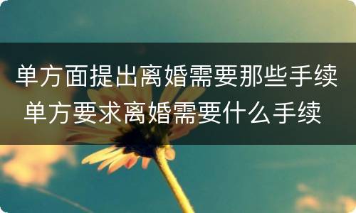 单方面提出离婚需要那些手续 单方要求离婚需要什么手续
