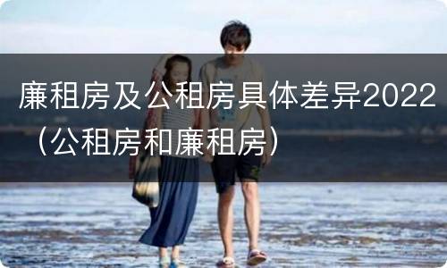 廉租房及公租房具体差异2022（公租房和廉租房）