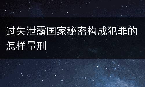 过失泄露国家秘密构成犯罪的怎样量刑