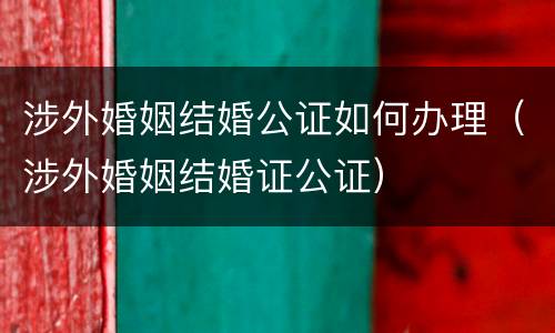 涉外婚姻结婚公证如何办理（涉外婚姻结婚证公证）