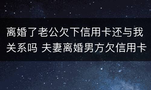 离婚了老公欠下信用卡还与我关系吗 夫妻离婚男方欠信用卡