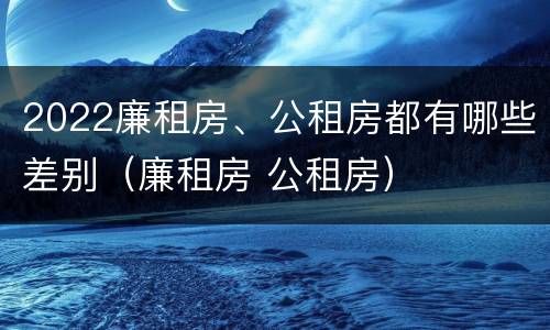 2022廉租房、公租房都有哪些差别（廉租房 公租房）