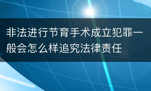 非法进行节育手术成立犯罪一般会怎么样追究法律责任