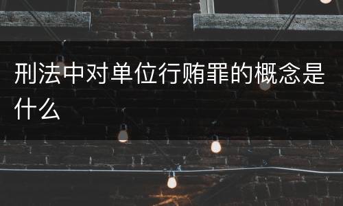 刑法中对单位行贿罪的概念是什么
