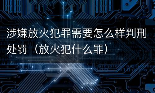 涉嫌放火犯罪需要怎么样判刑处罚（放火犯什么罪）